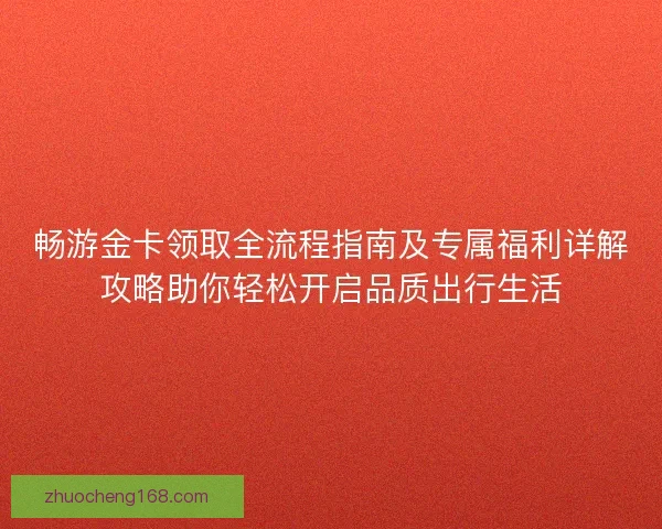 畅游金卡领取全流程指南及专属福利详解攻略助你轻松开启品质出行生活