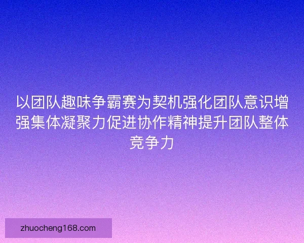 以团队趣味争霸赛为契机强化团队意识增强集体凝聚力促进协作精神提升团队整体竞争力