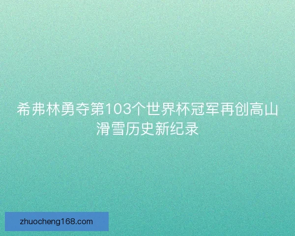 希弗林勇夺第103个世界杯冠军再创高山滑雪历史新纪录