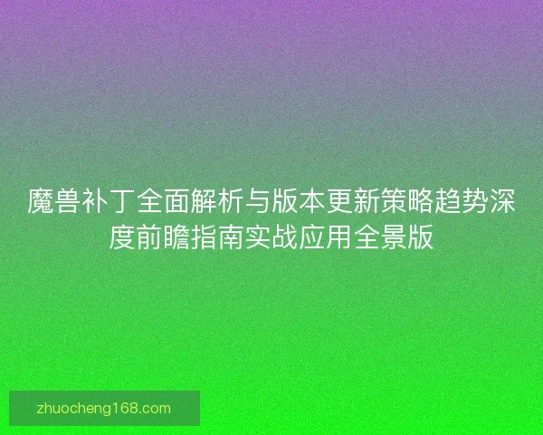 魔兽补丁全面解析与版本更新策略趋势深度前瞻指南实战应用全景版