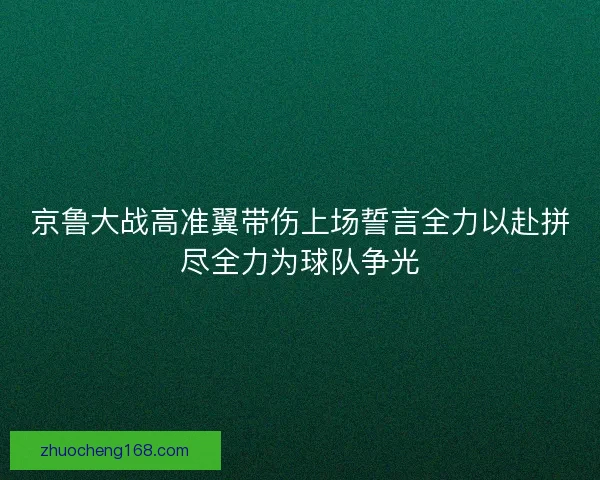 京鲁大战高准翼带伤上场誓言全力以赴拼尽全力为球队争光