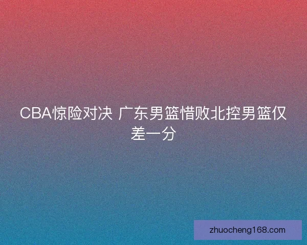 CBA惊险对决 广东男篮惜败北控男篮仅差一分
