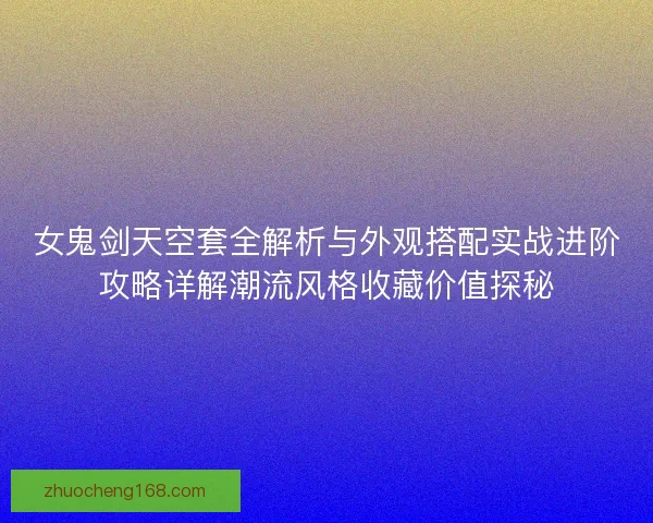 女鬼剑天空套全解析与外观搭配实战进阶攻略详解潮流风格收藏价值探秘